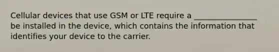 Cellular devices that use GSM or LTE require a ________________ be installed in the device, which contains the information that identifies your device to the carrier.