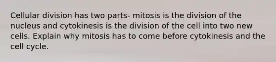 Cellular division has two parts- mitosis is the division of the nucleus and cytokinesis is the division of the cell into two new cells. Explain why mitosis has to come before cytokinesis and the cell cycle.