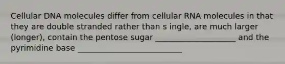 Cellular DNA molecules differ from cellular RNA molecules in that they are double stranded rather than s ingle, are much larger (longer), contain the pentose sugar ____________________ and the pyrimidine base __________________________