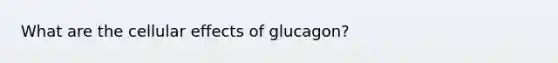 What are the cellular effects of glucagon?