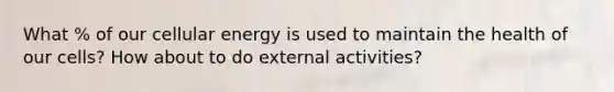 What % of our cellular energy is used to maintain the health of our cells? How about to do external activities?