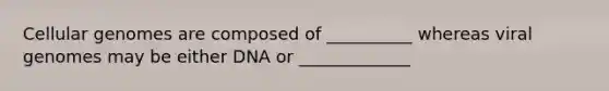 Cellular genomes are composed of __________ whereas viral genomes may be either DNA or _____________