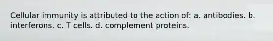 Cellular immunity is attributed to the action of: a. antibodies. b. interferons. c. T cells. d. complement proteins.