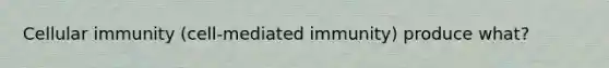 Cellular immunity (cell-mediated immunity) produce what?