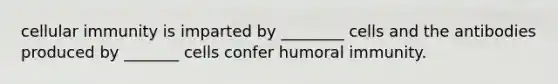 cellular immunity is imparted by ________ cells and the antibodies produced by _______ cells confer humoral immunity.