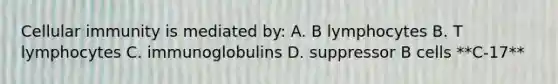 Cellular immunity is mediated by: A. B lymphocytes B. T lymphocytes C. immunoglobulins D. suppressor B cells **C-17**