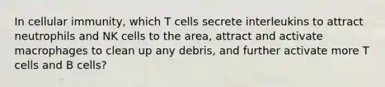 In cellular immunity, which T cells secrete interleukins to attract neutrophils and NK cells to the area, attract and activate macrophages to clean up any debris, and further activate more T cells and B cells?