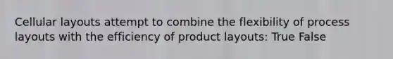 Cellular layouts attempt to combine the flexibility of process layouts with the efficiency of product layouts: True False