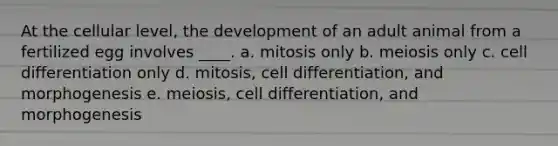 At the cellular level, the development of an adult animal from a fertilized egg involves ____. a. mitosis only b. meiosis only c. cell differentiation only d. mitosis, cell differentiation, and morphogenesis e. meiosis, cell differentiation, and morphogenesis