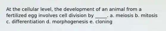 At the cellular level, the development of an animal from a fertilized egg involves cell division by _____. a. meiosis b. mitosis c. differentiation d. morphogenesis e. cloning