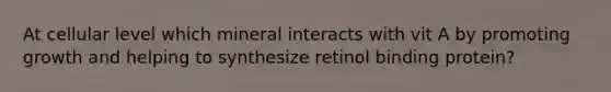 At cellular level which mineral interacts with vit A by promoting growth and helping to synthesize retinol binding protein?