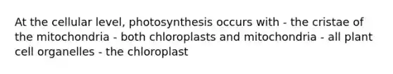 At the cellular level, photosynthesis occurs with - the cristae of the mitochondria - both chloroplasts and mitochondria - all plant cell organelles - the chloroplast