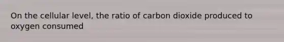 On the cellular level, the ratio of carbon dioxide produced to oxygen consumed