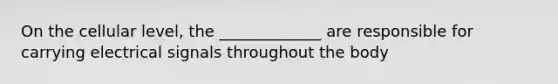 On the cellular level, the _____________ are responsible for carrying electrical signals throughout the body