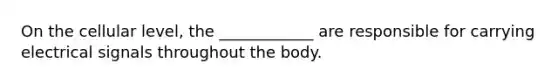 On the cellular level, the ____________ are responsible for carrying electrical signals throughout the body.