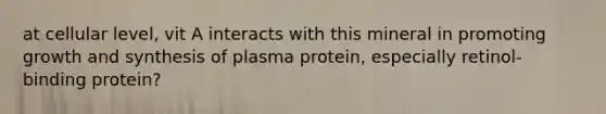 at cellular level, vit A interacts with this mineral in promoting growth and synthesis of plasma protein, especially retinol-binding protein?