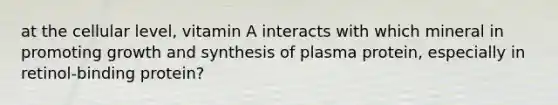 at the cellular level, vitamin A interacts with which mineral in promoting growth and synthesis of plasma protein, especially in retinol-binding protein?