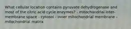 What cellular location contains pyruvate dehydrogenase and most of the citric acid cycle enzymes? - mitochondrial inter-membrane space - cytosol - inner mitochondrial membrane - mitochondrial matrix