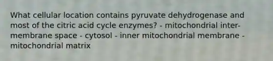 What cellular location contains pyruvate dehydrogenase and most of the citric acid cycle enzymes? - mitochondrial inter-membrane space - cytosol - inner mitochondrial membrane - mitochondrial matrix