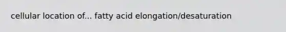 cellular location of... fatty acid elongation/desaturation