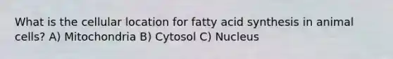 What is the cellular location for fatty acid synthesis in animal cells? A) Mitochondria B) Cytosol C) Nucleus