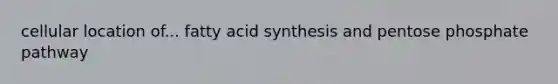 cellular location of... fatty acid synthesis and pentose phosphate pathway