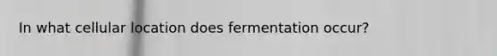 In what cellular location does fermentation occur?