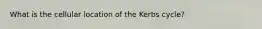 What is the cellular location of the Kerbs cycle?