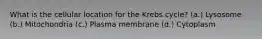 What is the cellular location for the Krebs cycle? (a.) Lysosome (b.) Mitochondria (c.) Plasma membrane (d.) Cytoplasm