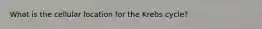 What is the cellular location for the Krebs cycle?