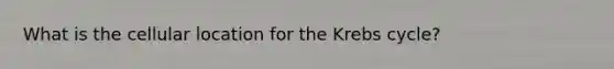 What is the cellular location for the Krebs cycle?