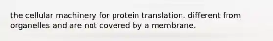 the cellular machinery for protein translation. different from organelles and are not covered by a membrane.