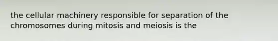 the cellular machinery responsible for separation of the chromosomes during mitosis and meiosis is the