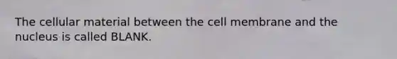 The cellular material between the cell membrane and the nucleus is called BLANK.