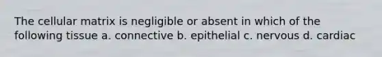 The cellular matrix is negligible or absent in which of the following tissue a. connective b. epithelial c. nervous d. cardiac