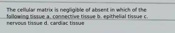 The cellular matrix is negligible of absent in which of the following tissue a. <a href='https://www.questionai.com/knowledge/kYDr0DHyc8-connective-tissue' class='anchor-knowledge'>connective tissue</a> b. <a href='https://www.questionai.com/knowledge/k7dms5lrVY-epithelial-tissue' class='anchor-knowledge'>epithelial tissue</a> c. <a href='https://www.questionai.com/knowledge/kqA5Ws88nP-nervous-tissue' class='anchor-knowledge'>nervous tissue</a> d. cardiac tissue