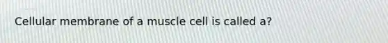 Cellular membrane of a muscle cell is called a?