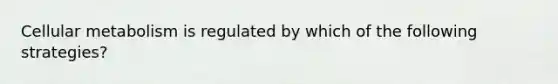 Cellular metabolism is regulated by which of the following strategies?