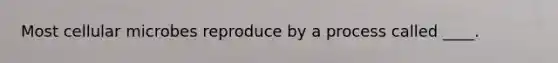 Most cellular microbes reproduce by a process called ____.