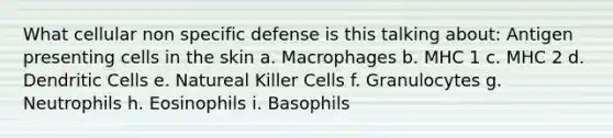 What cellular non specific defense is this talking about: Antigen presenting cells in the skin a. Macrophages b. MHC 1 c. MHC 2 d. Dendritic Cells e. Natureal Killer Cells f. Granulocytes g. Neutrophils h. Eosinophils i. Basophils