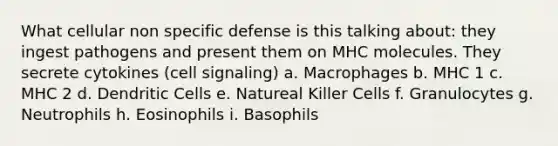 What cellular non specific defense is this talking about: they ingest pathogens and present them on MHC molecules. They secrete cytokines (cell signaling) a. Macrophages b. MHC 1 c. MHC 2 d. Dendritic Cells e. Natureal Killer Cells f. Granulocytes g. Neutrophils h. Eosinophils i. Basophils