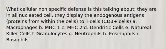 What cellular non specific defense is this talking about: they are in all nucleated cell, they display the endogenous antigens (proteins from within the cells) to T-cells (CD8+ cells) a. Macrophages b. MHC 1 c. MHC 2 d. Dendritic Cells e. Natureal Killer Cells f. Granulocytes g. Neutrophils h. Eosinophils i. Basophils