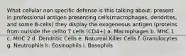 What cellular non specific defense is this talking about: present in professional antigen presenting cells(macrophages, dendrites, and some B-cells) they display the exogeneous antigen (proteins from outside the cellto T cells (CD4+) a. Macrophages b. MHC 1 c. MHC 2 d. Dendritic Cells e. Natureal Killer Cells f. Granulocytes g. Neutrophils h. Eosinophils i. Basophils