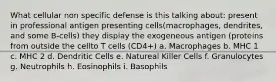 What cellular non specific defense is this talking about: present in professional antigen presenting cells(macrophages, dendrites, and some B-cells) they display the exogeneous antigen (proteins from outside the cellto T cells (CD4+) a. Macrophages b. MHC 1 c. MHC 2 d. Dendritic Cells e. Natureal Killer Cells f. Granulocytes g. Neutrophils h. Eosinophils i. Basophils