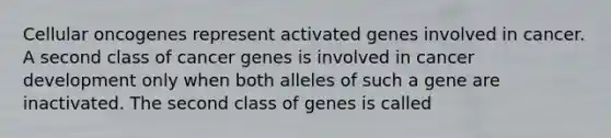 Cellular oncogenes represent activated genes involved in cancer. A second class of cancer genes is involved in cancer development only when both alleles of such a gene are inactivated. The second class of genes is called