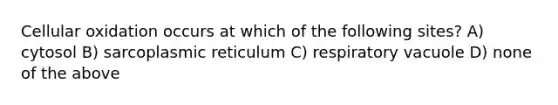 Cellular oxidation occurs at which of the following sites? A) cytosol B) sarcoplasmic reticulum C) respiratory vacuole D) none of the above