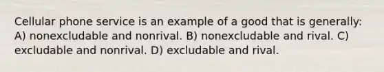 Cellular phone service is an example of a good that is generally: A) nonexcludable and nonrival. B) nonexcludable and rival. C) excludable and nonrival. D) excludable and rival.