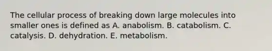 The cellular process of breaking down large molecules into smaller ones is defined as A. anabolism. B. catabolism. C. catalysis. D. dehydration. E. metabolism.