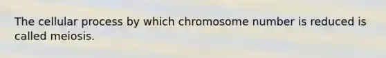 The cellular process by which chromosome number is reduced is called meiosis.