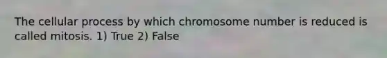 The cellular process by which chromosome number is reduced is called mitosis. 1) True 2) False